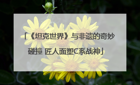 《坦克世界》与非遗的奇妙碰撞 匠人面塑C系战神