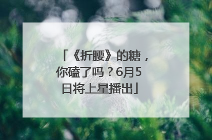 《折腰》的糖，你磕了吗？6月5日将上星播出