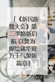 《新民族舞大会》第二季焕新启航 以舞为媒绘就华夏万千气象新篇章