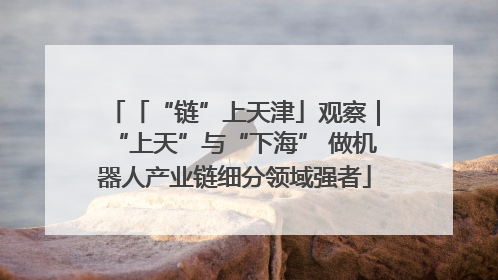 「“链”上天津」观察｜“上天”与“下海” 做机器人产业链细分领域强者