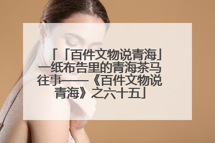 「百件文物说青海」一纸布告里的青海茶马往事——《百件文物说青海》之六十五