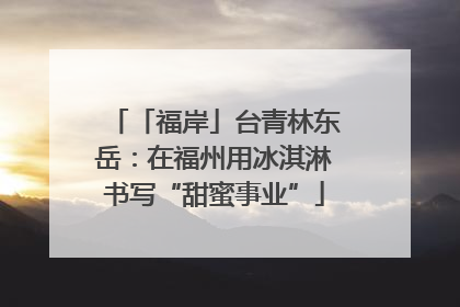 「福岸」台青林东岳：在福州用冰淇淋书写“甜蜜事业”