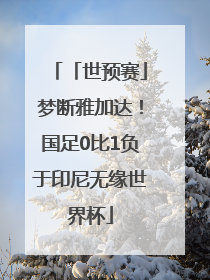 「世预赛」梦断雅加达！国足0比1负于印尼无缘世界杯