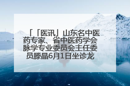 「医讯」山东名中医药专家、省中医药学会脉学专业委员会主任委员滕晶6月1日坐诊龙口市中医医院