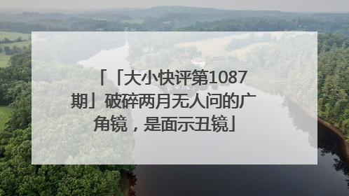 「大小快评第1087期」破碎两月无人问的广角镜，是面示丑镜