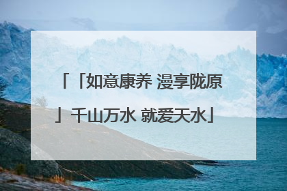 「如意康养 漫享陇原」千山万水 就爱天水