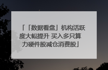 「数据看盘」机构活跃度大幅提升 买入多只算力硬件股减仓消费股