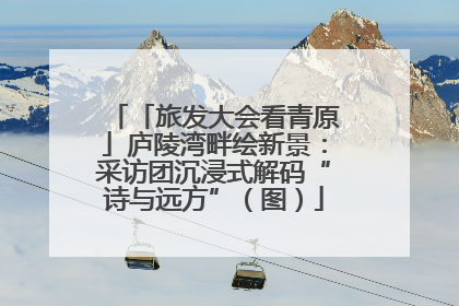 「旅发大会看青原」庐陵湾畔绘新景：采访团沉浸式解码“诗与远方”（图）