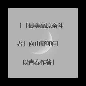 「最美高原奋斗者」向山野叩问 以青春作答