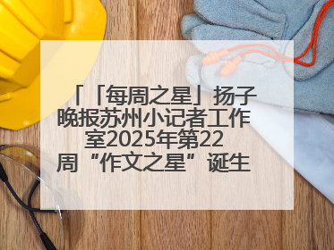 「每周之星」扬子晚报苏州小记者工作室2025年第22周“作文之星”诞生啦，快来领奖