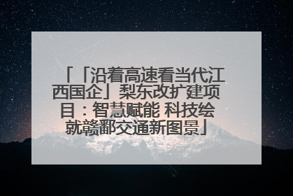 「沿着高速看当代江西国企」梨东改扩建项目：智慧赋能 科技绘就赣鄱交通新图景