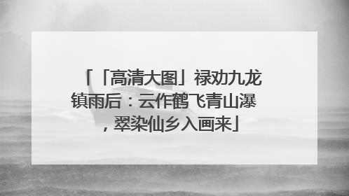 「高清大图」禄劝九龙镇雨后：云作鹤飞青山瀑，翠染仙乡入画来