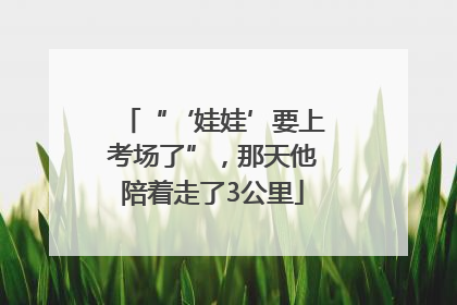 “‘娃娃’要上考场了”，那天他陪着走了3公里