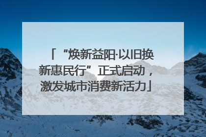 “焕新益阳·以旧换新惠民行”正式启动，激发城市消费新活力