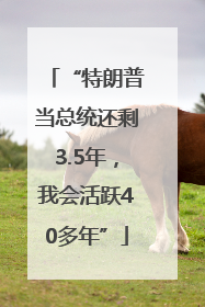“特朗普当总统还剩3.5年，我会活跃40多年”