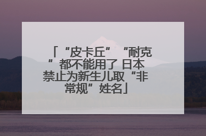 “皮卡丘”“耐克”都不能用了 日本禁止为新生儿取“非常规”姓名