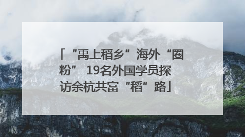“禹上稻乡”海外“圈粉” 19名外国学员探访余杭共富“稻”路
