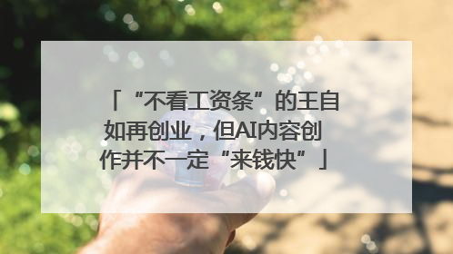 “不看工资条”的王自如再创业，但AI内容创作并不一定“来钱快”