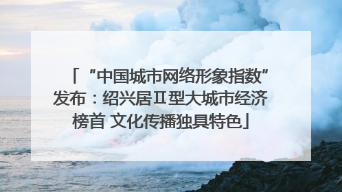 “中国城市网络形象指数”发布：绍兴居Ⅱ型大城市经济榜首 文化传播独具特色