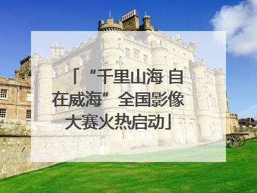 “千里山海 自在威海”全国影像大赛火热启动