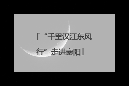 “千里汉江东风行”走进襄阳