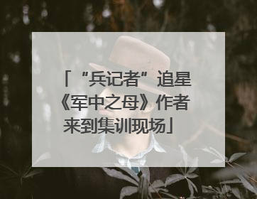 “兵记者”追星《军中之母》作者来到集训现场