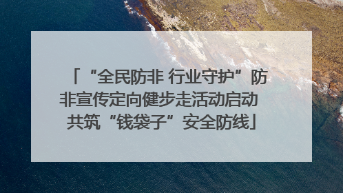 “全民防非 行业守护”防非宣传定向健步走活动启动 共筑“钱袋子”安全防线