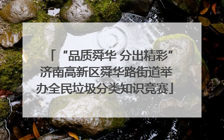 “品质舜华 分出精彩” 济南高新区舜华路街道举办全民垃圾分类知识竞赛