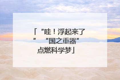 “哇！浮起来了” “国之重器”点燃科学梦