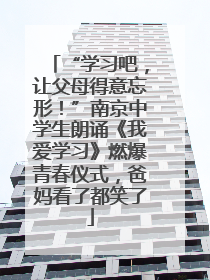 “学习吧，让父母得意忘形！”南京中学生朗诵《我爱学习》燃爆青春仪式，爸妈看了都笑了
