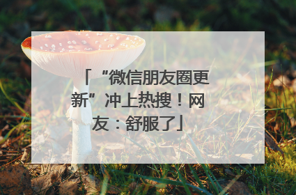 “微信朋友圈更新”冲上热搜！网友：舒服了