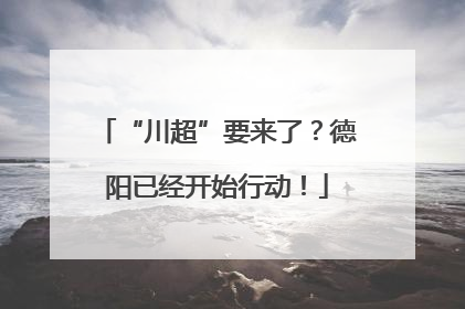 “川超”要来了？德阳已经开始行动！