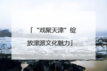 “戏聚天津”绽放津派文化魅力