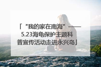 “我的家在南海”——5.23海龟保护主题科普宣传活动走进永兴岛