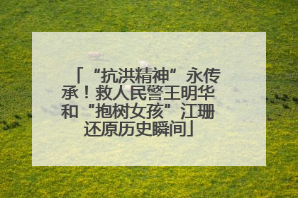 “抗洪精神”永传承！救人民警王明华和“抱树女孩”江珊还原历史瞬间