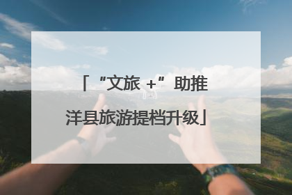 “文旅 +”助推洋县旅游提档升级