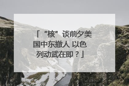 “核”谈前夕美国中东撤人 以色列动武在即？