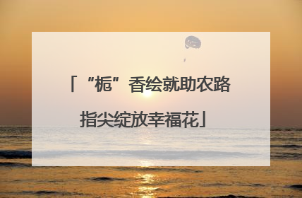 “栀”香绘就助农路 指尖绽放幸福花