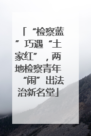 “检察蓝”巧遇“土家红”，两地检察青年“闹”出法治新名堂