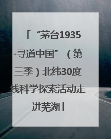 “茅台1935·寻道中国”（第三季）北纬30度线科学探索活动走进芜湖