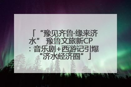 “豫见齐鲁·缘来济水” 豫鲁文旅新CP：音乐剧+西游记引爆“济水经济圈”