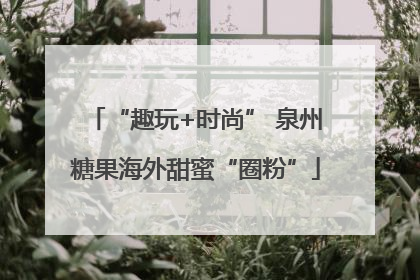 “趣玩+时尚” 泉州糖果海外甜蜜“圈粉”