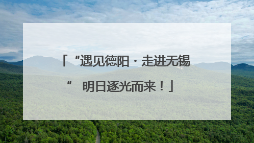 “遇见德阳・走进无锡” 明日逐光而来！