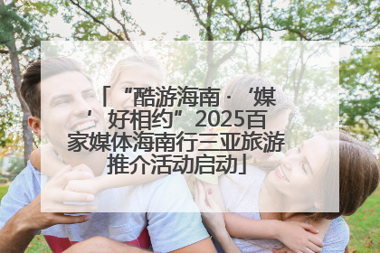“酷游海南 ·‘媒’好相约”2025百家媒体海南行三亚旅游推介活动启动