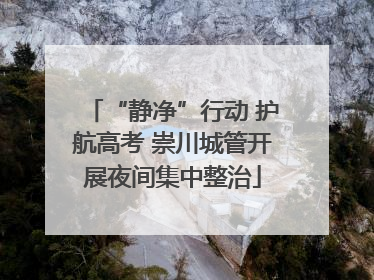 “静净”行动 护航高考 崇川城管开展夜间集中整治