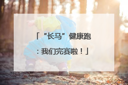 “长马”健康跑：我们完赛啦！
