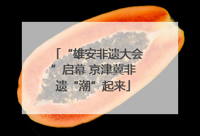 “雄安非遗大会”启幕 京津冀非遗“潮”起来