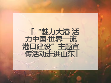 “魅力大港 活力中国·世界一流港口建设”主题宣传活动走进山东
