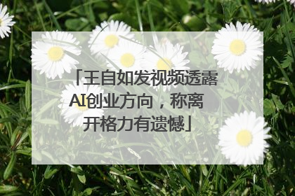王自如发视频透露AI创业方向，称离开格力有遗憾
