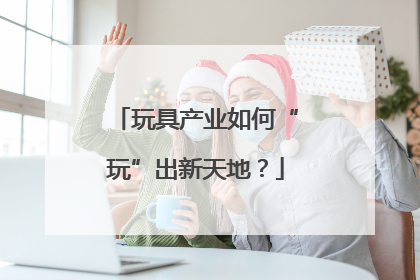 玩具产业如何“玩”出新天地？